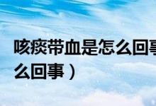 咳痰帶血是怎么回事吃什么藥（咳痰帶血是怎么回事）