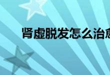 腎虛脫發(fā)怎么治愈（腎虛脫發(fā)怎么治）