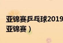 亞錦賽乒乓球2019在哪里舉辦（2019乒乓球亞錦賽）