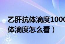 乙肝抗體滴度1000多還會(huì)被傳染嗎（乙肝抗體滴度怎么看）