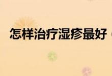 怎樣治療濕疹最好（怎樣治療濕疹最有效）