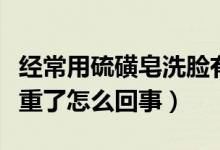 經(jīng)常用硫磺皂洗臉有問題嗎（用硫磺皂洗臉嚴重了怎么回事）