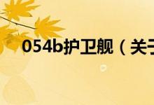 054b護衛(wèi)艦（關(guān)于054b護衛(wèi)艦的介紹）