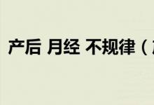 產(chǎn)后 月經(jīng) 不規(guī)律（產(chǎn)后月經(jīng)不規(guī)律怎么辦）