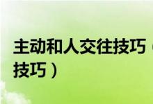 主動和人交往技巧（學(xué)會與人主動交流的七個技巧）