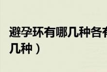 避孕環(huán)有哪幾種各有什么優(yōu)缺點（避孕環(huán)有哪幾種）