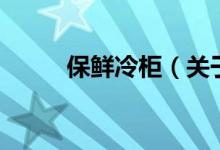 保鮮冷柜（關(guān)于保鮮冷柜的介紹）