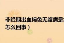 非經(jīng)期出血褐色無腹痛是怎么回事（非經(jīng)期出血褐色無腹痛怎么回事）