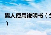 男人使用說(shuō)明書(shū)（關(guān)于男人使用說(shuō)明書(shū)的介紹）