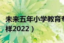 未來(lái)五年小學(xué)教育專(zhuān)業(yè)好就業(yè)（就業(yè)前景怎么樣2022）