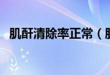 肌酐清除率正常（肌酐清除率多少為正常）