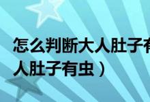 怎么判斷大人肚子有蟲怎么治療（怎么判斷大人肚子有蟲）