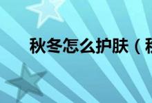 秋冬怎么護膚（秋冬護膚的方法介紹）