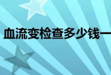 血流變檢查多少錢一次（血流變檢查多少錢）