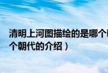 清明上河圖描繪的是哪個(gè)朝代（關(guān)于清明上河圖描繪的是哪個(gè)朝代的介紹）