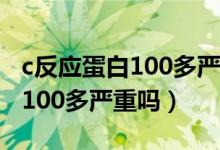 c反應(yīng)蛋白100多嚴重嗎會傳染嗎（c反應(yīng)蛋白100多嚴重嗎）