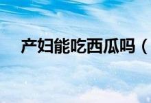 產(chǎn)婦能吃西瓜嗎（坐月子可以吃西瓜嗎）