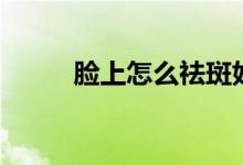 臉上怎么祛斑好(臉上怎么祛斑)