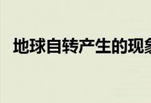 地球自轉產(chǎn)生的現(xiàn)象是什么（有哪些現(xiàn)象）