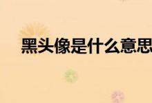 黑頭像是什么意思（黑頭像的意思解釋）