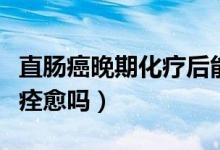 直腸癌晚期化療后能痊愈么（直腸癌晚期可以痊愈嗎）