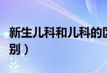 新生兒科和兒科的區(qū)別（新生兒科和兒科的區(qū)別）