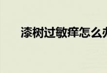 漆樹過敏癢怎么辦(漆樹過敏怎么辦)