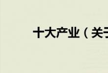 十大產(chǎn)業(yè)（關(guān)于十大產(chǎn)業(yè)的介紹）