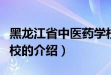 黑龍江省中醫(yī)藥學(xué)校（關(guān)于黑龍江省中醫(yī)藥學(xué)校的介紹）