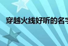 穿越火線好聽的名字（穿越火線網(wǎng)名大全）