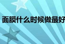 面膜什么時(shí)候做最好（什么時(shí)候敷面膜最好）