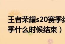 王者榮耀s20賽季結(jié)束時間（王者榮耀s20賽季什么時候結(jié)束）