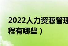 2022人力資源管理專業(yè)主要學(xué)什么（開(kāi)設(shè)課程有哪些）