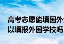 高考志愿能填國外大學(xué)嗎（2022高考志愿可以填報外國學(xué)校嗎）