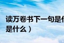 讀萬(wàn)卷書(shū)下一句是什么名言（讀萬(wàn)卷書(shū)下一句是什么）