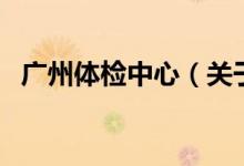 廣州體檢中心（關(guān)于廣州體檢中心的介紹）