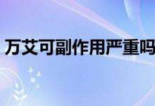 萬(wàn)艾可副作用嚴(yán)重嗎（萬(wàn)艾可副作用很大嗎）
