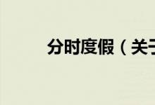 分時(shí)度假（關(guān)于分時(shí)度假的介紹）