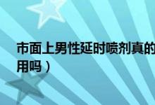 市面上男性延時(shí)噴劑真的有效果嗎?（男性延時(shí)噴劑真的有用嗎）