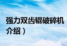 強力雙齒輥破碎機（關(guān)于強力雙齒輥破碎機的介紹）