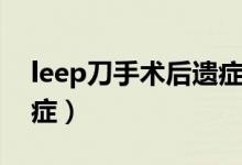 leep刀手術后遺癥是什么（leep刀手術后遺癥）