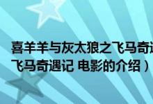 喜羊羊與灰太狼之飛馬奇遇記 電影（關(guān)于喜羊羊與灰太狼之飛馬奇遇記 電影的介紹）