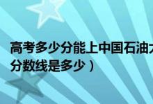 高考多少分能上中國石油大學(xué)北京克拉瑪依校區(qū)（2021錄取分?jǐn)?shù)線是多少）