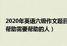 2020年英語(yǔ)六級(jí)作文題目（2022年6月英語(yǔ)六級(jí)作文題目：幫助需要幫助的人）