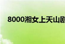 8000湘女上天山劇情(講的是什么故事)