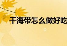 干海帶怎么做好吃（干海帶的幾種做法）