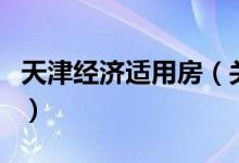 天津經(jīng)濟適用房（關于天津經(jīng)濟適用房的介紹）