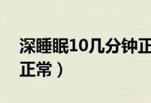 深睡眠10幾分鐘正常嗎（深睡眠幾個(gè)小時(shí)是正常）