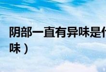 陰部一直有異味是什么原因（為什么陰部有異味）
