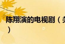 陳翔演的電視?。P(guān)于陳翔演的電視劇的介紹）